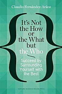 Its Not the How or the What But the Who: Succeed by Surrounding Yourself with the Best (Hardcover)