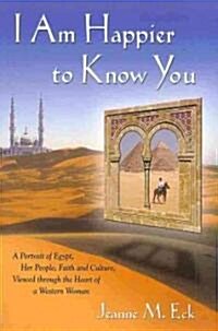 I Am Happier to Know You: A Portrait of Egypt, Her People, Faith & Culture, Viewed Through the Heart of a Western Woman (Paperback)