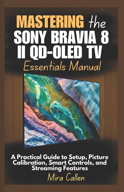 Mastering the Sony Bravia 8 II QD-OLED TV Essentials Manual: A Practical Guide to Setup, Picture Calibration, Smart Controls, and Streaming Features (Paperback)