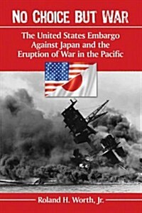 No Choice But War: The United States Embargo Against Japan and the Eruption of War in the Pacific (Paperback)