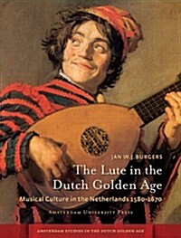 The Lute in the Dutch Golden Age: Musical Culture in the Netherlands Ca. 1580-1670 (Hardcover)