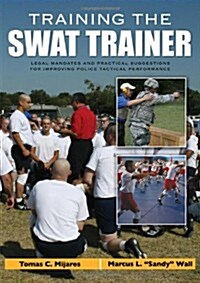 Training the Swat Trainer: Legal Mandates and Practical Suggestions for Improving Police Tactical Performance (Paperback)