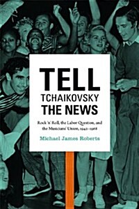 Tell Tchaikovsky the News: Rock n Roll, the Labor Question, and the Musicians Union, 1942-1968 (Hardcover)