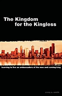 The Kingdom for the Kingless: Learning to Live as Ambassadors of the Now-And-Coming King (Paperback)