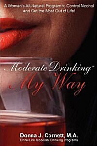 Moderate Drinking My Way: A Womans All-Natural Program to Control Alcohol and Get the Most Out of Life! (Paperback)