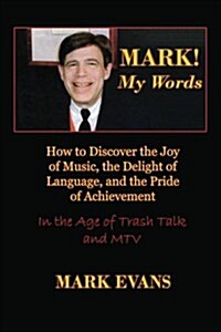 Mark! My Words (How to Discover the Joy of Music, the Delight of Language, and the Pride of Achievement in the Age of Trash Talk and MTV) (Paperback)