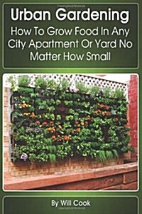 Urban Gardening: How to Grow Food in Any City Apartment or Yard No Matter How Small (Paperback)