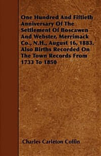 One Hundred and Fiftieth Anniversary of the Settlement of Boscawen and Webster, Merrimack Co., N.H., August 16, 1883. Also Births Recorded on the Town (Paperback)