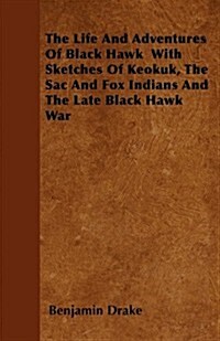 The Life and Adventures of Black Hawk with Sketches of Keokuk, the Sac and Fox Indians and the Late Black Hawk War (Paperback)