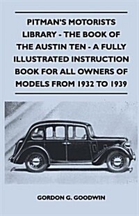 Pitmans Motorists Library - The Book of the Austin Ten - A Fully Illustrated Instruction Book for All Owners of Models from 1932 to 1939 (Paperback)