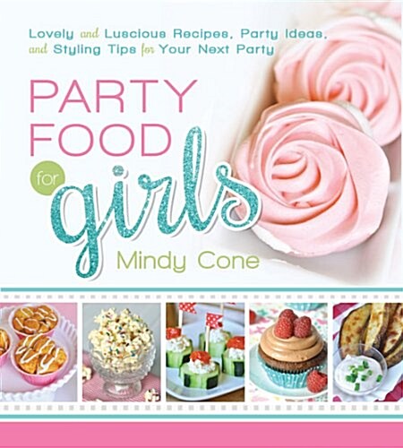Party Food for Girls: Lovely and Luscious Recipes, Party Ideas, and Styling Tips for Your Next Event (Paperback)