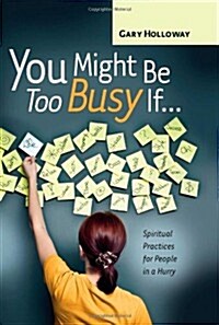 You Might Be Too Busy If...: Spiritual Practices for People in a Hurry (Hardcover)