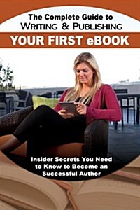The Complete Guide to Writing & Publishing Your First E-Book: Insider Secrets You Need to Know to Become a Successful Author (Paperback)