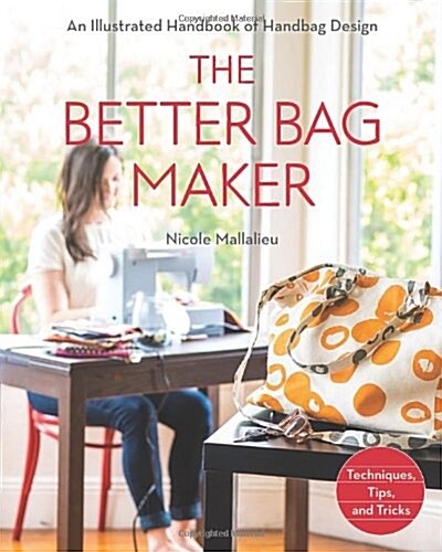 The Better Bag Maker: An Illustrated Handbook of Handbag Design - Techniques, Tips, and Tricks (Paperback)