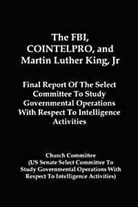 The FBI, Cointelpro, and Martin Luther King, JR.: Final Report of the Select Committee to Study Governmental Operations with Respect to Intelligence A (Paperback)