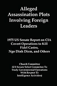 Alleged Assassination Plots Involving Foreign Leaders: 1975 Us Senate Report on CIA Covert Operations to Kill Fidel Castro, Ngo Dinh Diem, and Others (Paperback)