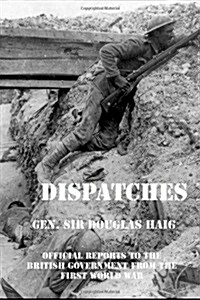 Dispatches: Gen Douglas Haigs  Official Reports to the  British Government From the First World War  (December 1915-April 1919) (Paperback)