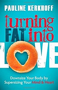 Turning Fat Into Love: Downsize Your Body by Supersizing Your Mind & Heart (Paperback)