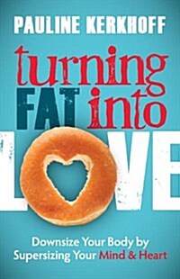 Turning Fat Into Love: Downsize Your Body by Supersizing Your Mind & Heart (Hardcover)