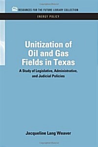Unitization of Oil and Gas Fields in Texas: A Study of Legislative, Administrative, and Judicial Policies (Hardcover)