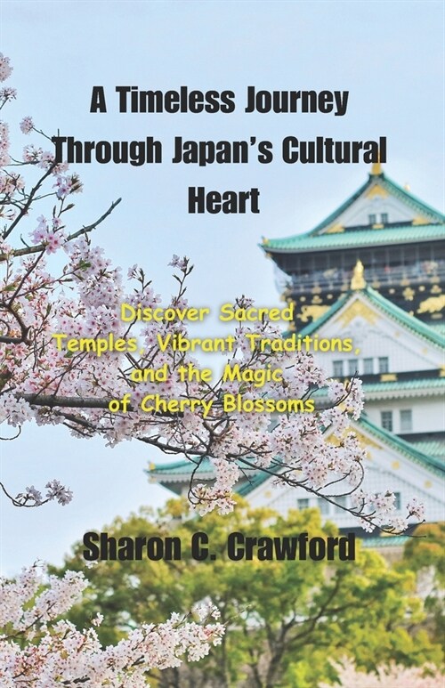 A Timeless Journey Through Japans Cultural Heart: Discover Sacred Temples, Vibrant Traditions, and the Magic of Cherry Blossoms (Paperback)