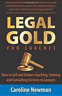 LEGAL GOLD for Coaches : How to Sell and Deliver Coaching, Training and Consulting Services to Lawyers (Paperback)