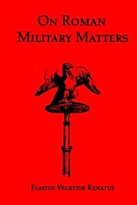 On Roman Military Matters; A 5th Century Training Manual in Organization, Weapons and Tactics, as Practiced by the Roman Legions (Paperback)