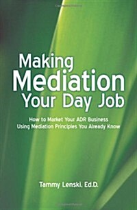 Making Mediation Your Day Job: How to Market Your Adr Business Using Mediation Principles You Already Know (Paperback)