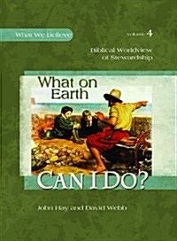 What on Earth Can I Do? -- Biblical Worldview of Stewardship (What We Believe, Volume 4) (Textbook Binding)