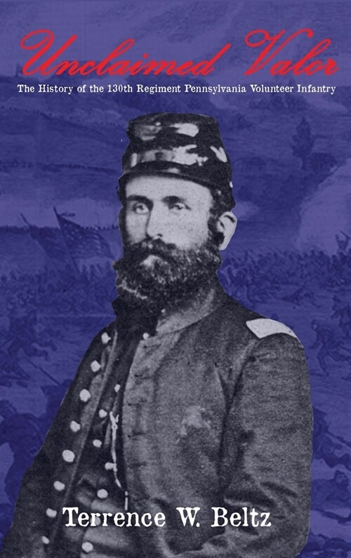 Unclaimed Valor: The History of the One Hundred and Thirtieth Regiment Pennsylvania Volunteer Infantry (Hardcover)