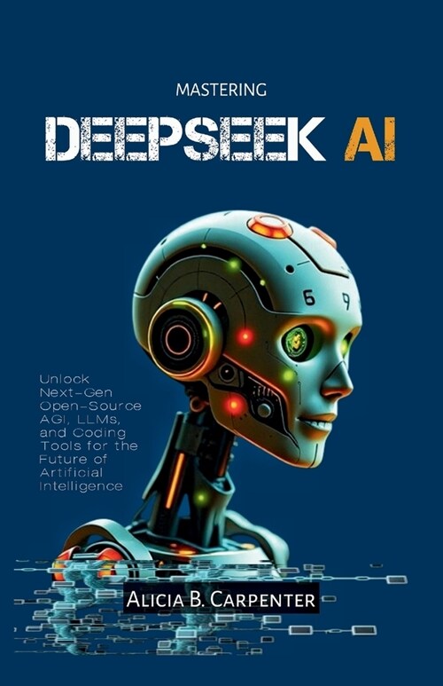 Mastering Deepseek AI: Unlock Next-Gen Open-Source AGI, LLMs, and Coding Tools for the Future of Artificial Intelligence (Paperback)