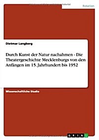 Durch Kunst der Natur nachahmen. Die Theatergeschichte Mecklenburgs von den Anf?gen im 15. Jahrhundert bis 1952 (Paperback)
