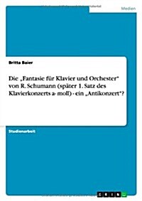 Die Fantasie f? Klavier und Orchester von R. Schumann (sp?er 1. Satz des Klavierkonzerts a- moll) - ein Antikonzert? (Paperback)