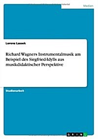 Richard Wagners Instrumentalmusik Am Beispiel Des Siegfried-Idylls Aus Musikdidaktischer Perspektive (Paperback)