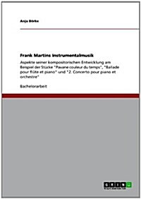 Frank Martins Instrumentalmusik: Aspekte seiner kompositorischen Entwicklung am Beispiel der St?ke Pavane couleur du temps, Ballade pour fl?e et (Paperback)