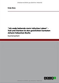 Ich ende behende mein irdisches Leben - Tod und Sterben in den geistlichen Kantaten Johann Sebastian Bachs (Paperback)