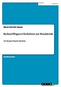 Richard Wagners Verh?tnis zur Musikkritik: Am Beispiel Eduard Hanslicks (Paperback)