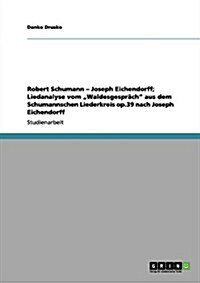 Robert Schumann - Joseph Eichendorff; Liedanalyse vom Waldesgespr?h aus dem Schumannschen Liederkreis op.39 nach Joseph Eichendorff (Paperback)