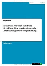 Salonmusik zwischen Kunst und Nicht-Kunst. Eine musiksoziologische Untersuchung ihrer Geringsch?zung (Paperback)