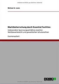 Marktbeherrschung durch Essential Facilities: Insbesondere Spannungsverh?tnis zwischen Wettbewerbsrecht und gewerblichen Schutzrechten (Paperback)