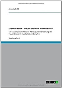 Die Musikerin - Frauen in einem M?nerberuf: Ein kurzer geschichtlicher Abriss zur Ver?derung des Frauenbildes in musikalischen Berufen (Paperback)