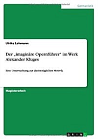 Der imagin?e Opernf?rer im Werk Alexander Kluges: Eine Untersuchung zur diesbez?lichen Motivik (Paperback)