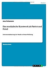 Das musikalische Kunstwerk als Patriot und Feind: Instrumentalisierung der Musik im Ersten Weltkrieg (Paperback)
