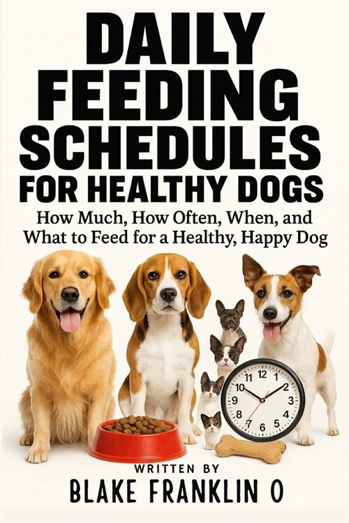 Daily Feeding Schedules For Healthy Dogs: How Much, How Often, When, and What to Feed for a Healthy, Happy Dog (Paperback)