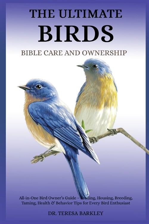 The Ulitmate Birds Bible Care and Ownership: All-in-One Bird Owners Guide - Feeding, Housing, Breeding, Taming, Health & Behavior Tips for Every Bird (Paperback)