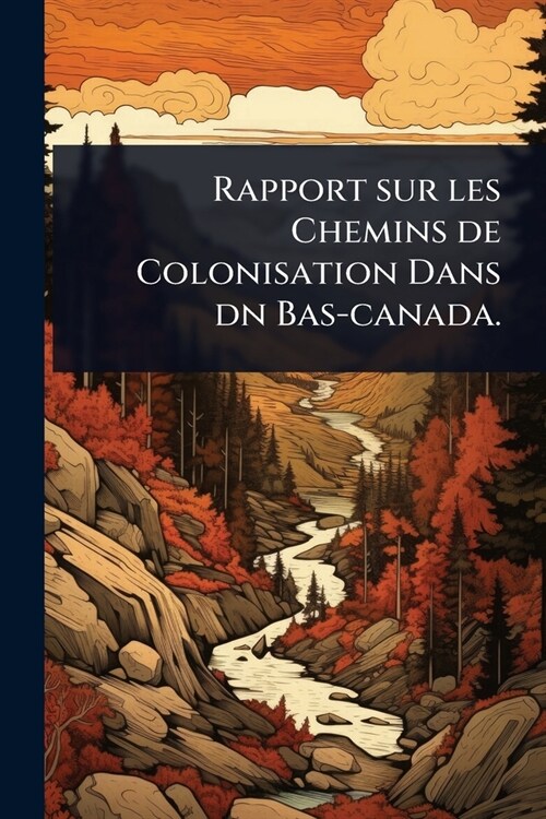 Rapport sur les Chemins de Colonisation Dans dn Bas-canada. (Paperback)