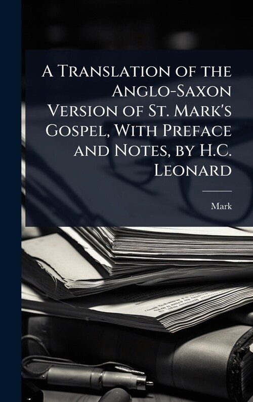 A Translation of the Anglo-Saxon Version of St. Marks Gospel, With Preface and Notes, by H.C. Leonard (Hardcover)