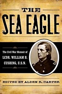 The Sea Eagle: The Civil War Memoir of Lcdr. William B. Cushing, U.S.N. (Hardcover)