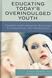 Educating Todays Overindulged Youth: Combat Narcissism by Building Foundations, Not Pedestals (Hardcover)