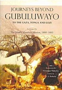 Journeys Beyond Gubuluwayo: To the Gaza, Tonga and Lozi. Letters of the Jesuits Zambesi Mission, 1880-1883 (Paperback)